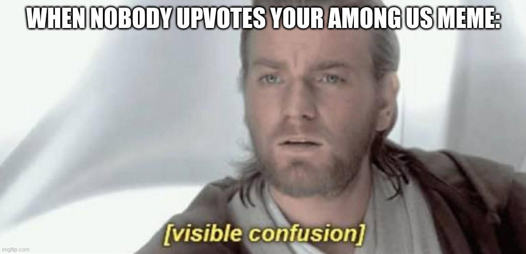 ;-; | WHEN NOBODY UPVOTES YOUR AMONG US MEME: | image tagged in visible confusion | made w/ Imgflip meme maker