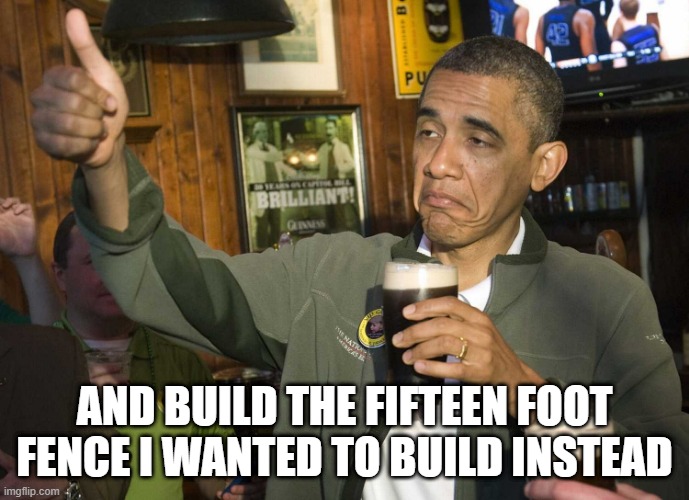 Obama Cheers | AND BUILD THE FIFTEEN FOOT FENCE I WANTED TO BUILD INSTEAD | image tagged in obama cheers | made w/ Imgflip meme maker