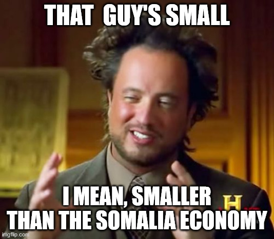 Ancient Aliens Meme | THAT  GUY'S SMALL; I MEAN, SMALLER THAN THE SOMALIA ECONOMY | image tagged in memes,ancient aliens | made w/ Imgflip meme maker