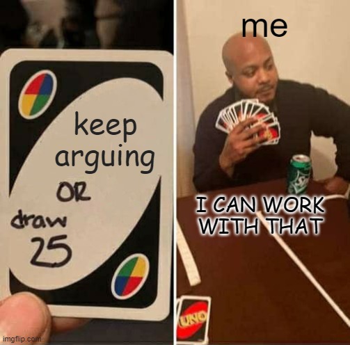 UNO Draw 25 Cards Meme | keep arguing me I CAN WORK WITH THAT | image tagged in memes,uno draw 25 cards | made w/ Imgflip meme maker