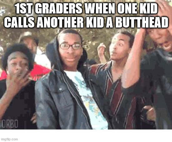 destruction 100 |  1ST GRADERS WHEN ONE KID CALLS ANOTHER KID A BUTTHEAD | image tagged in oooohhhh | made w/ Imgflip meme maker