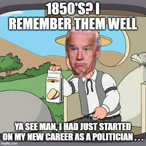 Pepperidge Farm Remembers Meme | 1850'S? I REMEMBER THEM WELL YA SEE MAN, I HAD JUST STARTED ON MY NEW CAREER AS A POLITICIAN . . . | image tagged in memes,pepperidge farm remembers | made w/ Imgflip meme maker