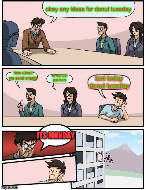 donut tuesday | okay any ideas for donut tuesday; how about we send emails; or we can put fliers; isnt today donut tuesday; ITS MONDAY | image tagged in memes,boardroom meeting suggestion | made w/ Imgflip meme maker