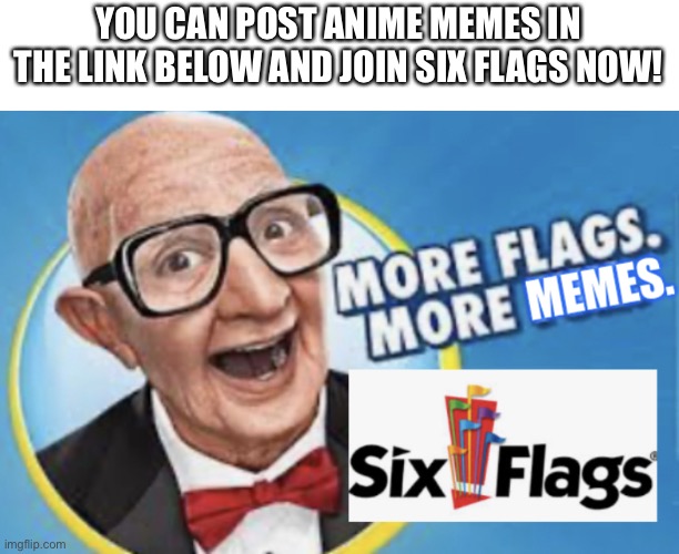 More Flags. More Memes. | YOU CAN POST ANIME MEMES IN THE LINK BELOW AND JOIN SIX FLAGS NOW! | image tagged in more flags more memes | made w/ Imgflip meme maker