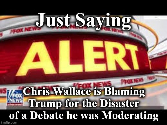 alert | Just Saying; Chris Wallace is Blaming Trump for the Disaster of a Debate he was Moderating | image tagged in alert | made w/ Imgflip meme maker