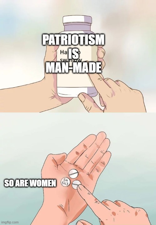 Hard To Swallow Pills Meme | PATRIOTISM IS MAN-MADE SO ARE WOMEN | image tagged in memes,hard to swallow pills | made w/ Imgflip meme maker