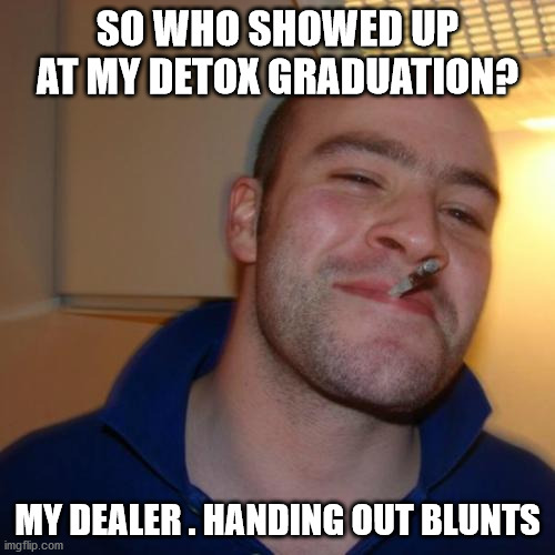 Good Guy Greg | SO WHO SHOWED UP AT MY DETOX GRADUATION? MY DEALER . HANDING OUT BLUNTS | image tagged in memes,good guy greg | made w/ Imgflip meme maker