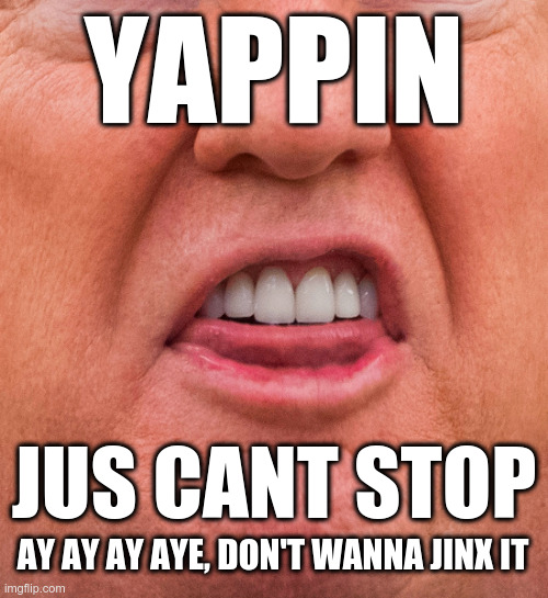 Yappin, Jus Cant Stop | YAPPIN; JUS CANT STOP; AY AY AY AYE, DON'T WANNA JINX IT | image tagged in trump,just can't stop yappin,becky g,too much trump | made w/ Imgflip meme maker