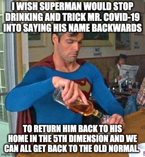 I miss the old normal so much |  I WISH SUPERMAN WOULD STOP DRINKING AND TRICK MR. COVID-19 INTO SAYING HIS NAME BACKWARDS; TO RETURN HIM BACK TO HIS HOME IN THE 5TH DIMENSION AND WE CAN ALL GET BACK TO THE OLD NORMAL. | image tagged in drunk superman,covid-19 | made w/ Imgflip meme maker