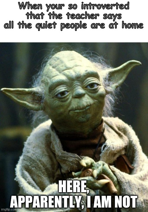 Star Wars Yoda | When your so introverted that the teacher says all the quiet people are at home; HERE, APPARENTLY, I AM NOT | image tagged in memes,star wars yoda | made w/ Imgflip meme maker