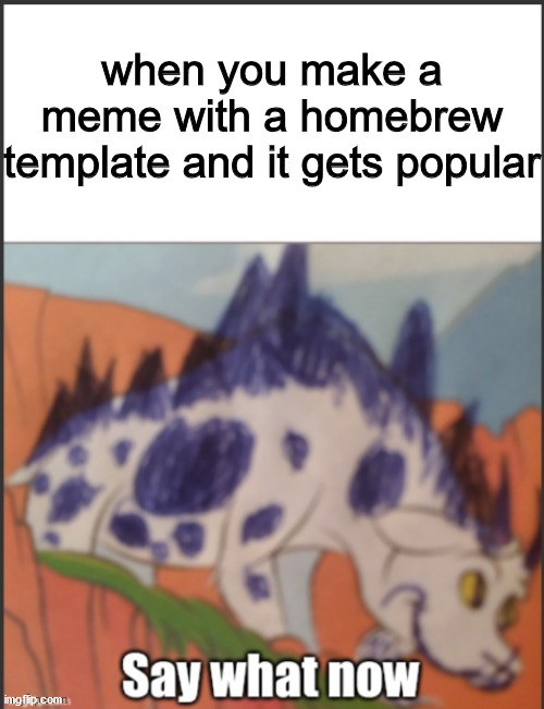 say what now dino | when you make a meme with a homebrew template and it gets popular | image tagged in say what now dino | made w/ Imgflip meme maker