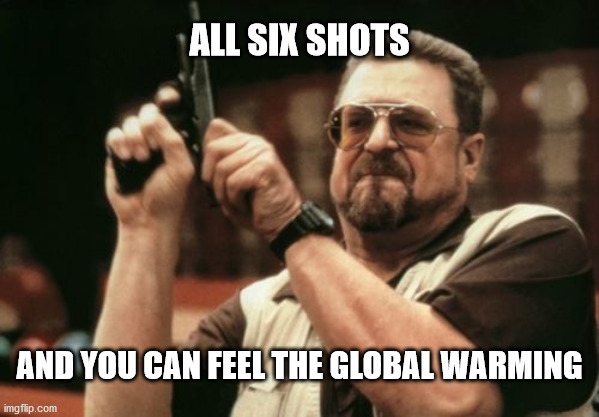 Am I The Only One Around Here | ALL SIX SHOTS; AND YOU CAN FEEL THE GLOBAL WARMING | image tagged in memes,am i the only one around here | made w/ Imgflip meme maker