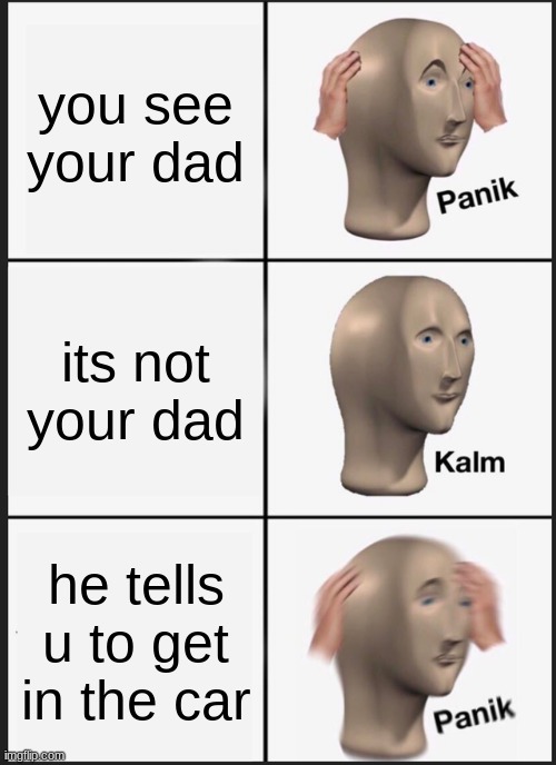 Panik Kalm Panik | you see your dad; its not your dad; he tells u to get in the car | image tagged in memes,panik kalm panik | made w/ Imgflip meme maker