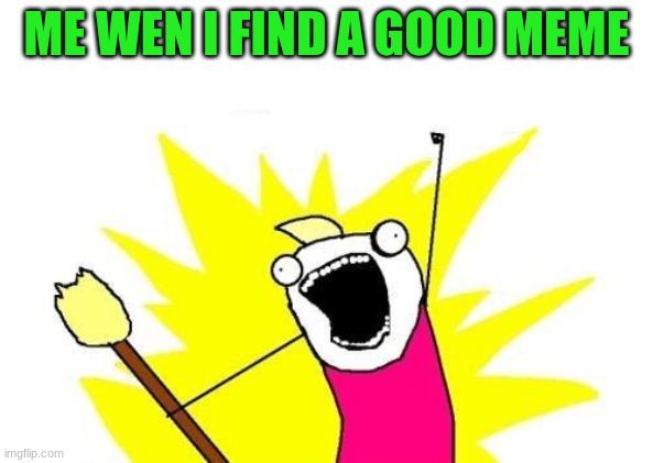 TAI MADE THIS | ME WEN I FIND A GOOD MEME | image tagged in memes,x all the y | made w/ Imgflip meme maker