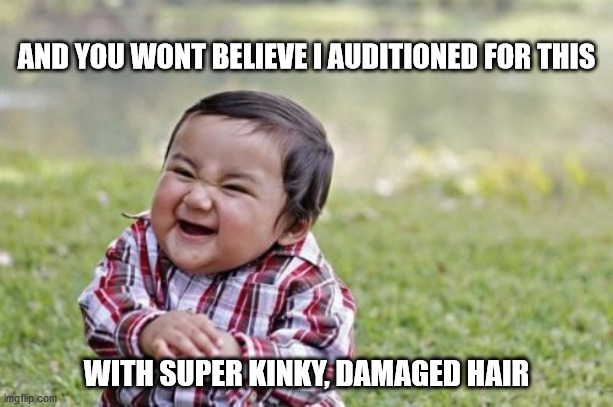 Evil Toddler Meme | AND YOU WONT BELIEVE I AUDITIONED FOR THIS; WITH SUPER KINKY, DAMAGED HAIR | image tagged in memes,evil toddler | made w/ Imgflip meme maker