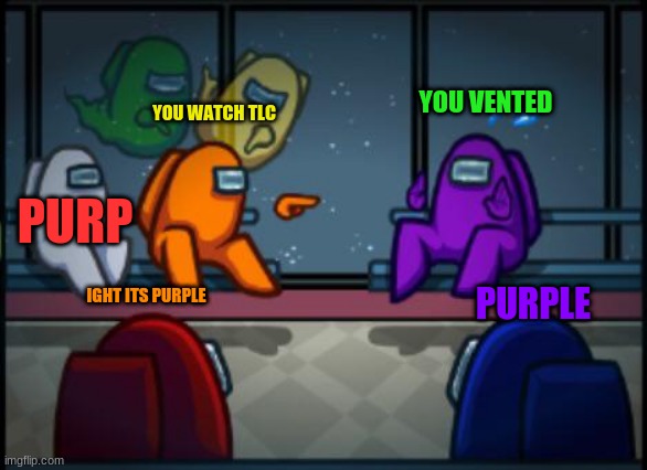 U wAtCh TlC | YOU VENTED; YOU WATCH TLC; PURP; IGHT ITS PURPLE; PURPLE | image tagged in among us blame,tlc,pewdiepie | made w/ Imgflip meme maker