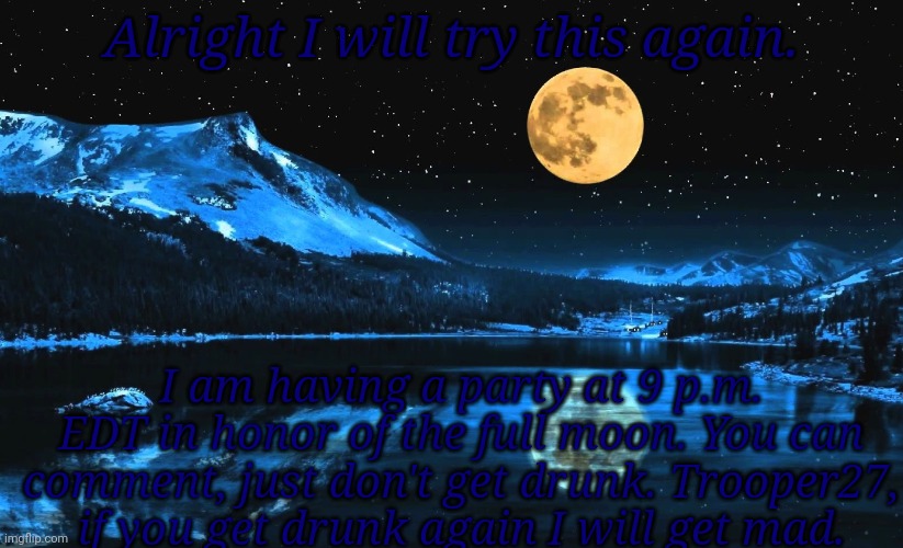 Full Moon Ritual | Alright I will try this again. I am having a party at 9 p.m. EDT in honor of the full moon. You can comment, just don't get drunk. Trooper27, if you get drunk again I will get mad. | image tagged in full moon ritual | made w/ Imgflip meme maker