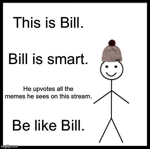 I might make something else like this in a threatening joke form... XD | This is Bill. Bill is smart. He upvotes all the memes he sees on this stream. Be like Bill. | image tagged in memes,be like bill,funny,upvotes,imgflip | made w/ Imgflip meme maker