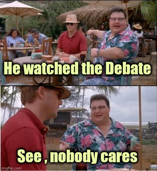 Ratings were an all-time low | He watched the Debate; See , nobody cares | image tagged in memes,see nobody cares,politicians suck,political meme,childish | made w/ Imgflip meme maker