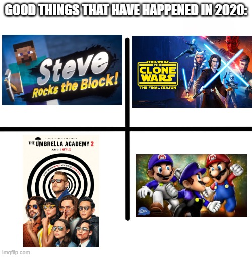 2020 hasn't been all that bad..... | GOOD THINGS THAT HAVE HAPPENED IN 2020: | image tagged in blank starter pack,super smash bros,umbrella academy,clone wars,smg4,minecraft | made w/ Imgflip meme maker