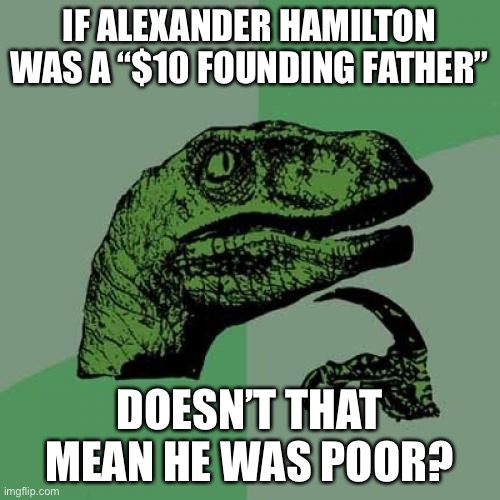 LOL | IF ALEXANDER HAMILTON WAS A “$10 FOUNDING FATHER”; DOESN’T THAT MEAN HE WAS POOR? | image tagged in memes,philosoraptor,funny,hamilton,musicals,politics | made w/ Imgflip meme maker