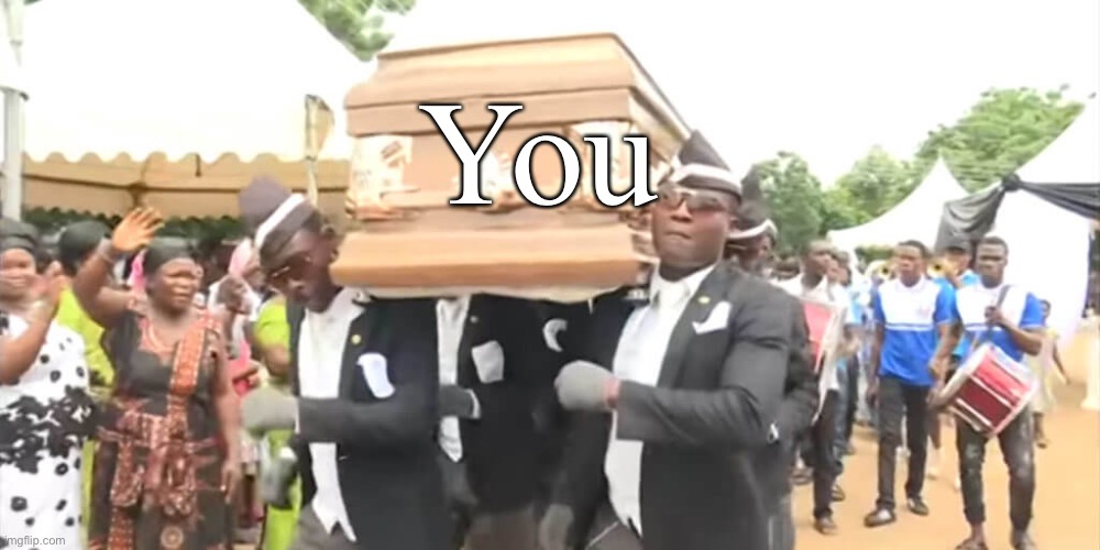 Dancing Funeral | You | image tagged in dancing funeral | made w/ Imgflip meme maker