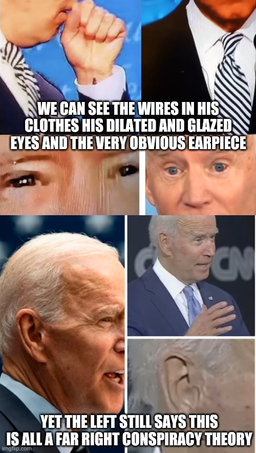C'mon Man! | WE CAN SEE THE WIRES IN HIS CLOTHES HIS DILATED AND GLAZED EYES AND THE VERY OBVIOUS EARPIECE; YET THE LEFT STILL SAYS THIS IS ALL A FAR RIGHT CONSPIRACY THEORY | image tagged in wake up,stupid liberals,vote trump,trump 2020,lying politician,evil government | made w/ Imgflip meme maker
