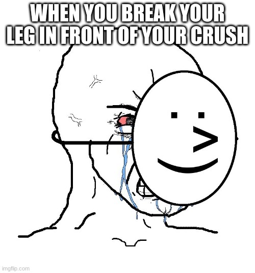 its true | WHEN YOU BREAK YOUR LEG IN FRONT OF YOUR CRUSH | image tagged in pretending to be happy hiding crying behind a mask | made w/ Imgflip meme maker