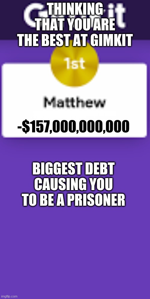 People's Salaries | THINKING THAT YOU ARE THE BEST AT GIMKIT; -$157,000,000,000; BIGGEST DEBT CAUSING YOU TO BE A PRISONER | image tagged in funny,memes,money,noobs | made w/ Imgflip meme maker