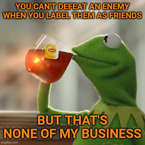 When the left labels ANTIFA as "peaceful protesters" there is no chance of defeating them. | YOU CAN'T DEFEAT AN ENEMY WHEN YOU LABEL THEM AS FRIENDS; BUT THAT'S NONE OF MY BUSINESS | image tagged in memes,but that's none of my business,kermit the frog | made w/ Imgflip meme maker