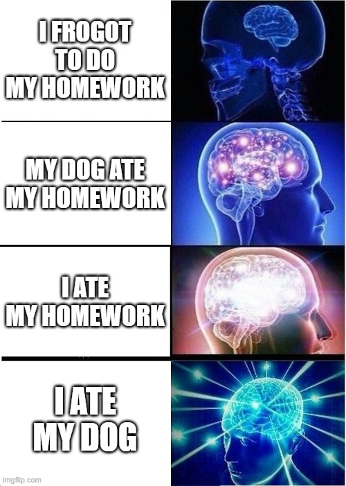 Expanding Brain | I FROGOT TO DO MY HOMEWORK; MY DOG ATE MY HOMEWORK; I ATE MY HOMEWORK; I ATE MY DOG | image tagged in memes,expanding brain | made w/ Imgflip meme maker