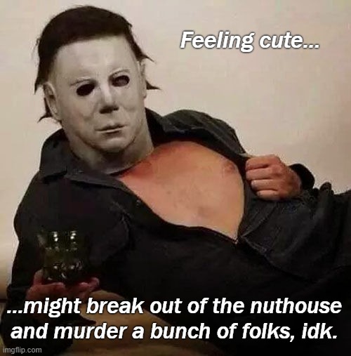 Sexy Michael Myers Halloween Tosh | Feeling cute... ...might break out of the nuthouse and murder a bunch of folks, idk. | image tagged in sexy michael myers halloween tosh | made w/ Imgflip meme maker