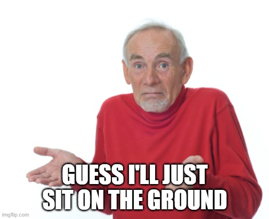 Guess I'll die  | GUESS I'LL JUST SIT ON THE GROUND | image tagged in guess i'll die | made w/ Imgflip meme maker