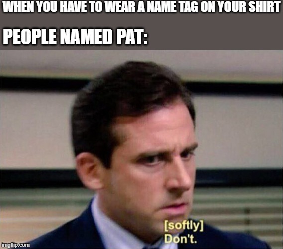 Pat hates nametags because.... | WHEN YOU HAVE TO WEAR A NAME TAG ON YOUR SHIRT; PEOPLE NAMED PAT: | image tagged in michael scott don't softly | made w/ Imgflip meme maker