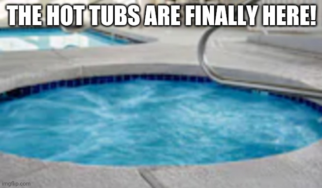 Hot Tubs | THE HOT TUBS ARE FINALLY HERE! | image tagged in hot tubs | made w/ Imgflip meme maker