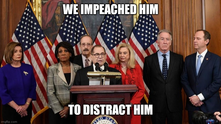 House Democrats | WE IMPEACHED HIM TO DISTRACT HIM | image tagged in house democrats | made w/ Imgflip meme maker