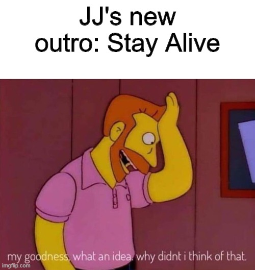 my goodness what an idea why didn't I think of that | JJ's new outro: Stay Alive | image tagged in my goodness what an idea why didn't i think of that | made w/ Imgflip meme maker