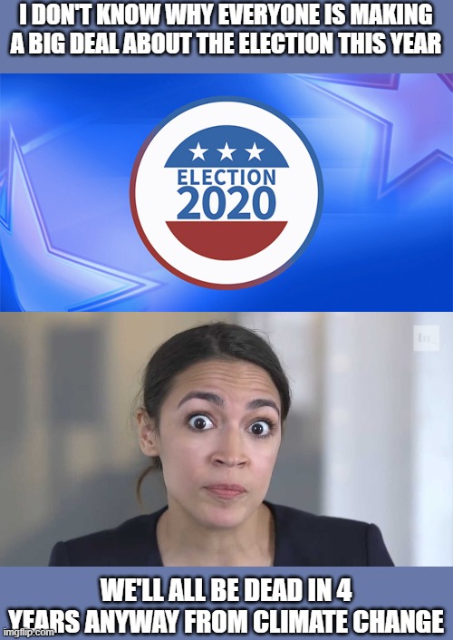 Election no big deal | I DON'T KNOW WHY EVERYONE IS MAKING A BIG DEAL ABOUT THE ELECTION THIS YEAR; WE'LL ALL BE DEAD IN 4 YEARS ANYWAY FROM CLIMATE CHANGE | image tagged in aoc stumped,election 2020,climate change,dead | made w/ Imgflip meme maker