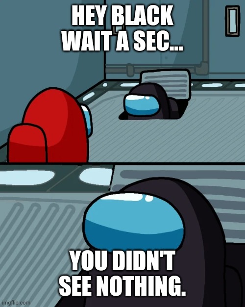 Imposter | HEY BLACK
WAIT A SEC... YOU DIDN'T SEE NOTHING. | image tagged in impostor of the vent,among us,meme,funny,imposter,black and red | made w/ Imgflip meme maker