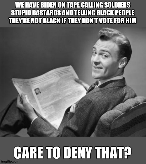 50's newspaper | WE HAVE BIDEN ON TAPE CALLING SOLDIERS STUPID BASTARDS AND TELLING BLACK PEOPLE THEY'RE NOT BLACK IF THEY DON'T VOTE FOR HIM CARE TO DENY TH | image tagged in 50's newspaper | made w/ Imgflip meme maker