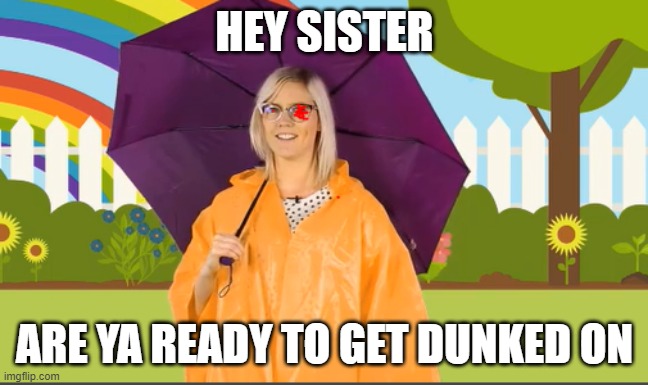 HEY SISTER; ARE YA READY TO GET DUNKED ON | image tagged in sister | made w/ Imgflip meme maker