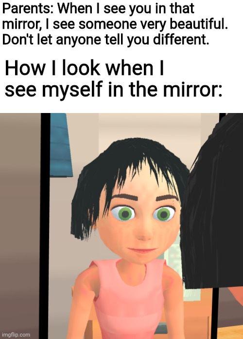Meme | Parents: When I see you in that mirror, I see someone very beautiful. Don't let anyone tell you different. How I look when I see myself in the mirror: | image tagged in meme | made w/ Imgflip meme maker