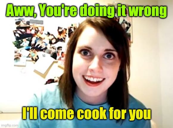 Overly Attached Girlfriend Meme | Aww, You're doing it wrong I'll come cook for you | image tagged in memes,overly attached girlfriend | made w/ Imgflip meme maker