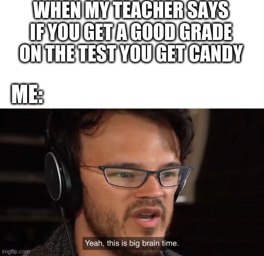 it is big brain time | WHEN MY TEACHER SAYS IF YOU GET A GOOD GRADE ON THE TEST YOU GET CANDY; ME: | image tagged in yeah this is big brain time | made w/ Imgflip meme maker