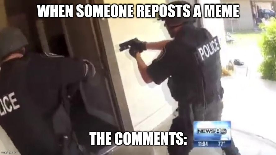 FBI OPEN UP | WHEN SOMEONE REPOSTS A MEME; THE COMMENTS: | image tagged in fbi open up | made w/ Imgflip meme maker