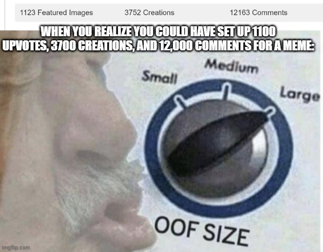 i sigh in regret... | WHEN YOU REALIZE YOU COULD HAVE SET UP 1100 UPVOTES, 3700 CREATIONS, AND 12,000 COMMENTS FOR A MEME: | image tagged in oof size large,memes,funny,imgflip,meme comments | made w/ Imgflip meme maker