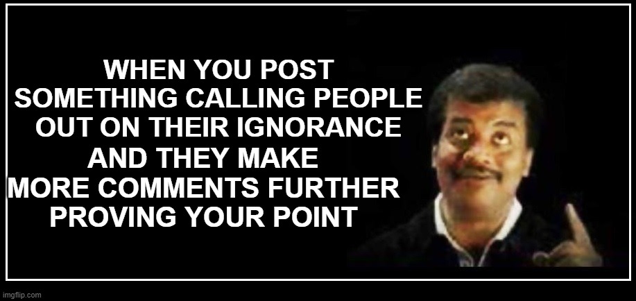 Ignorance and stupidity is sometimes unaware of itself | WHEN YOU POST SOMETHING CALLING PEOPLE OUT ON THEIR IGNORANCE; AND THEY MAKE MORE COMMENTS FURTHER PROVING YOUR POINT | image tagged in neil degrasse tyson pointing up blank,ignorant comments,proving my point,unwittingly proving my point,too stupid to know | made w/ Imgflip meme maker