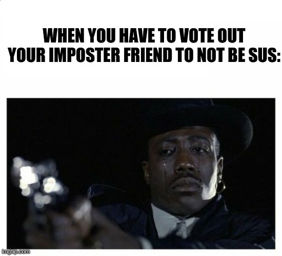 Crying Black Guy with a Gun | WHEN YOU HAVE TO VOTE OUT YOUR IMPOSTER FRIEND TO NOT BE SUS: | image tagged in crying black guy with a gun | made w/ Imgflip meme maker
