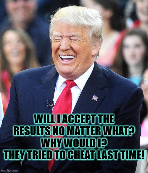 Trump Why would I | WILL I ACCEPT THE RESULTS NO MATTER WHAT?
WHY WOULD I?
THEY TRIED TO CHEAT LAST TIME! | image tagged in trump laughing,trump,voting,results,no way | made w/ Imgflip meme maker