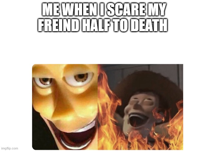 Satanic Woody |  ME WHEN I SCARE MY FREIND HALF TO DEATH | image tagged in satanic woody | made w/ Imgflip meme maker